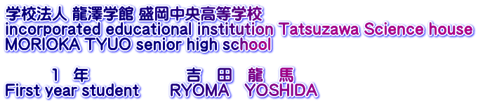 学校法人 龍澤学館 盛岡中央高等学校 incorporated educational institution Tatsuzawa Science house MORIOKA TYUO senior high school  　　　１　年　　　　　　 吉　田　龍　馬 First year student　　RYOMA　YOSHIDA