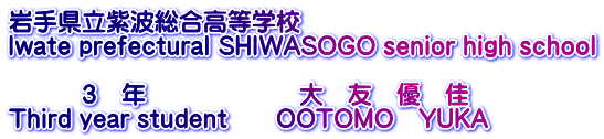 岩手県立紫波総合高等学校 Iwate prefectural SHIWASOGO senior high school  　　　３　年　　　　　　 大　友　優　佳 Third year student　　OOTOMO　YUKA