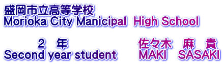 盛岡市立高等学校 Morioka City Manicipal  High School  　　　２　年　　　　　　 佐々木　麻　貴 Second year student　　MAKI　SASAKI