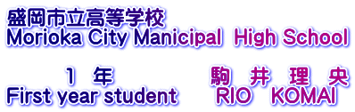 盛岡市立高等学校 Morioka City Manicipal  High School  　　　１　年　　　　　駒　井　理　央 First year student　　RIO　KOMAI
