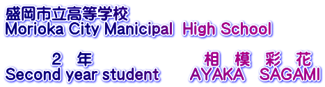 盛岡市立高等学校 Morioka City Manicipal  High School  　　　２　年　　　　　　　 相　模　彩　花 Second year student　　AYAKA　SAGAMI