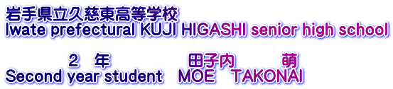 岩手県立久慈東高等学校 Iwate prefectural KUJI HIGASHI senior high school  　　　　２　年　　　　　田子内　　　萌 Second year student　MOE　TAKONAI